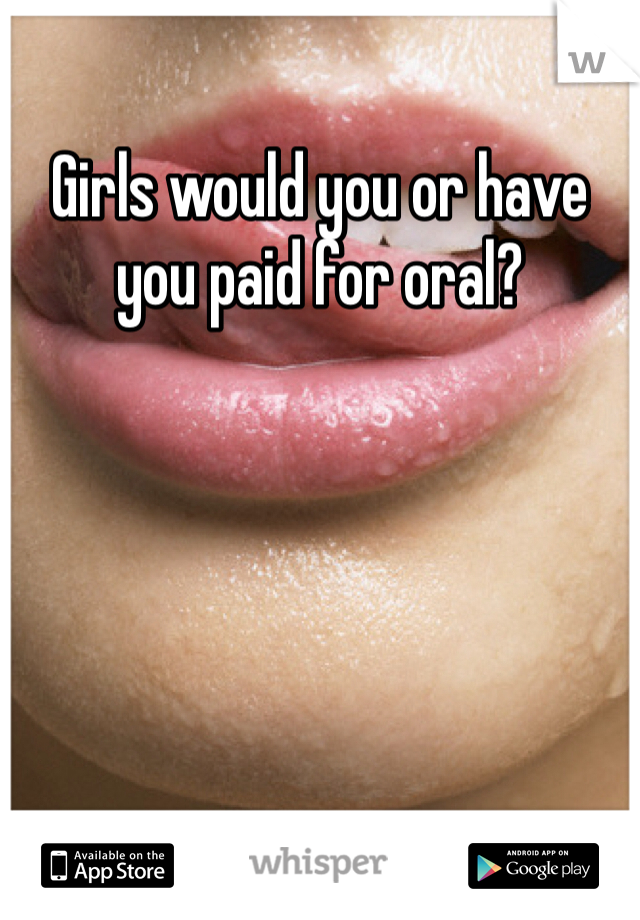 Girls would you or have you paid for oral?