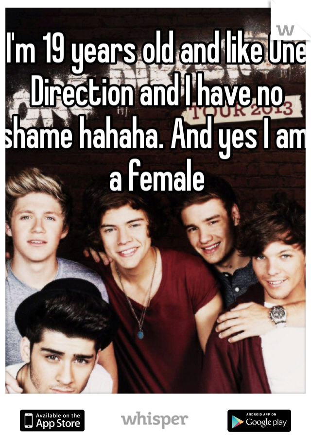 I'm 19 years old and like One Direction and I have no shame hahaha. And yes I am a female 