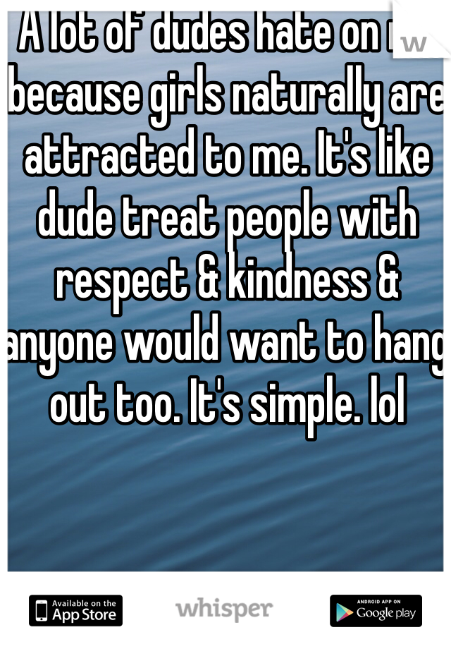 A lot of dudes hate on me because girls naturally are attracted to me. It's like dude treat people with respect & kindness & anyone would want to hang out too. It's simple. lol