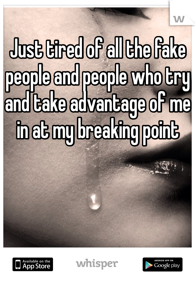 Just tired of all the fake people and people who try and take advantage of me in at my breaking point 