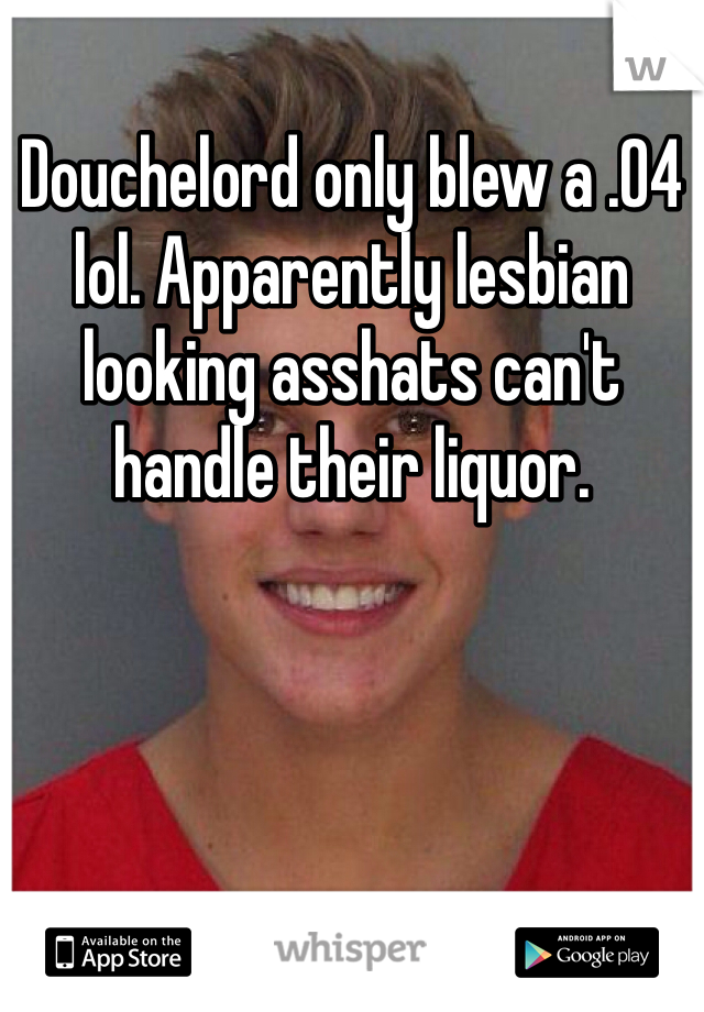 Douchelord only blew a .04 lol. Apparently lesbian looking asshats can't handle their liquor. 