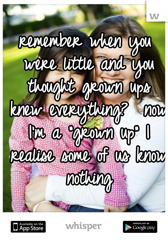 remember when you were little and you thought grown ups knew everything?  now I'm a "grown up" I realise some of us know nothing