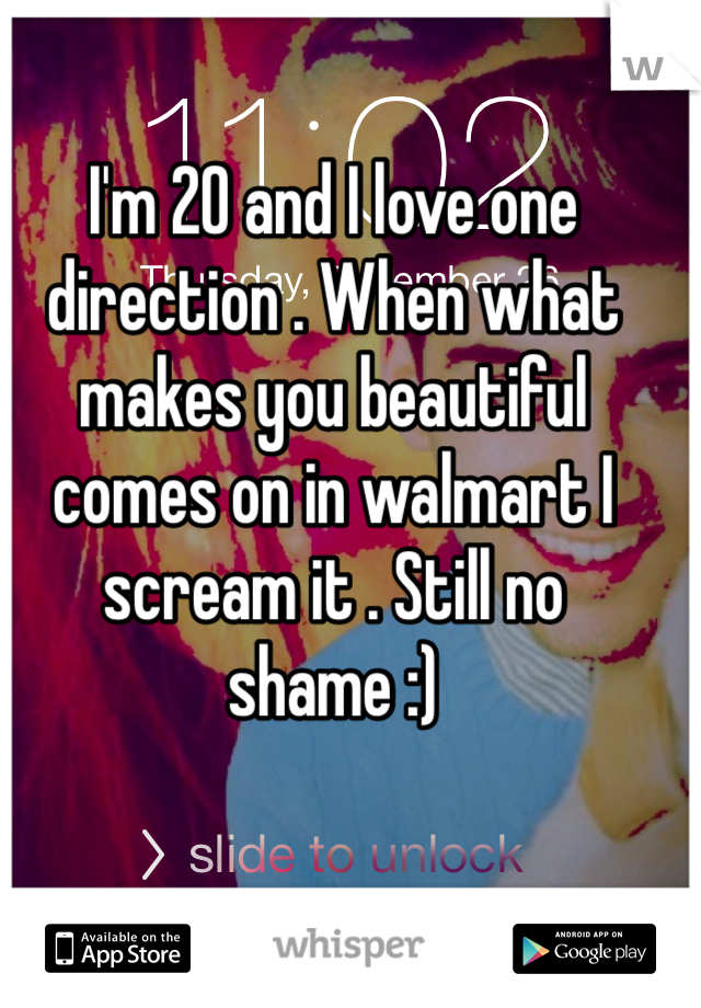 I'm 20 and I love one direction . When what makes you beautiful comes on in walmart I scream it . Still no shame :) 