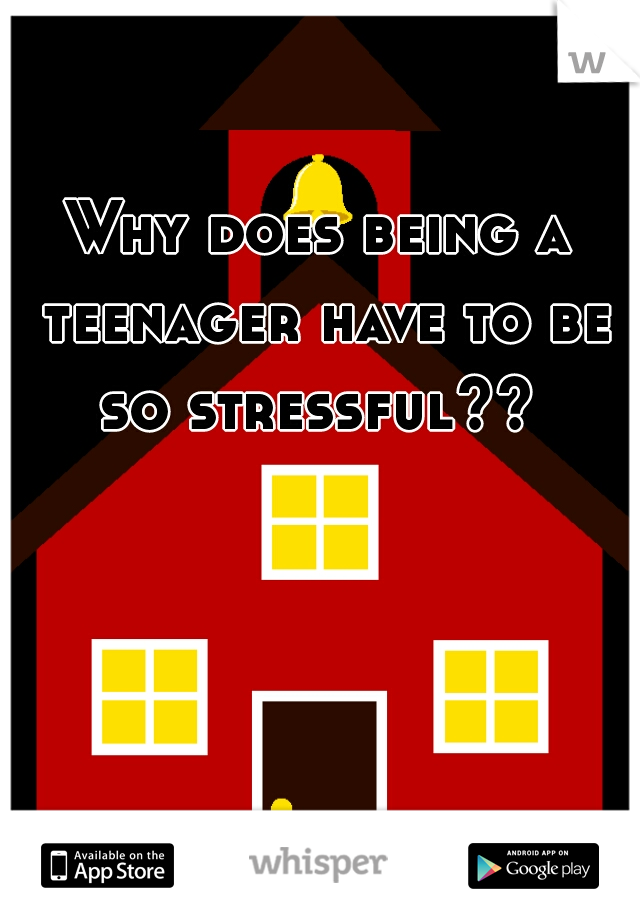 Why does being a teenager have to be so stressful?? 