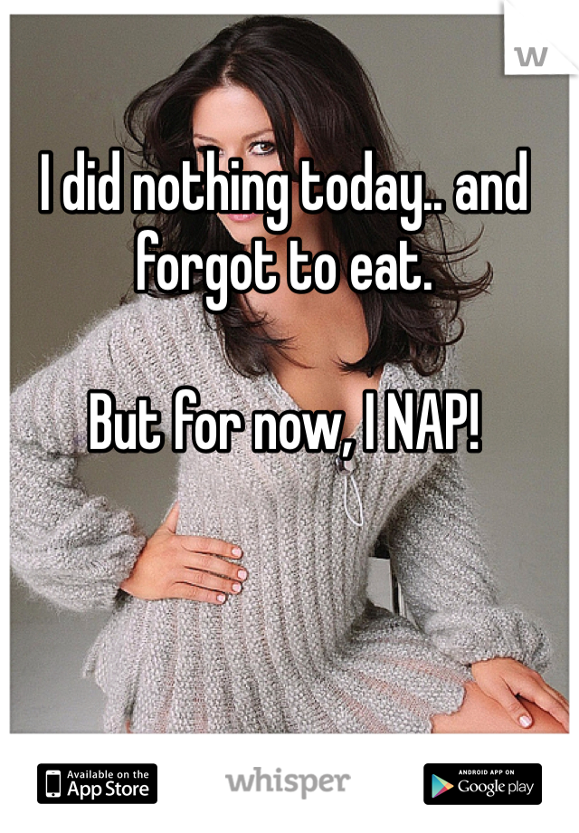 I did nothing today.. and forgot to eat.

But for now, I NAP!