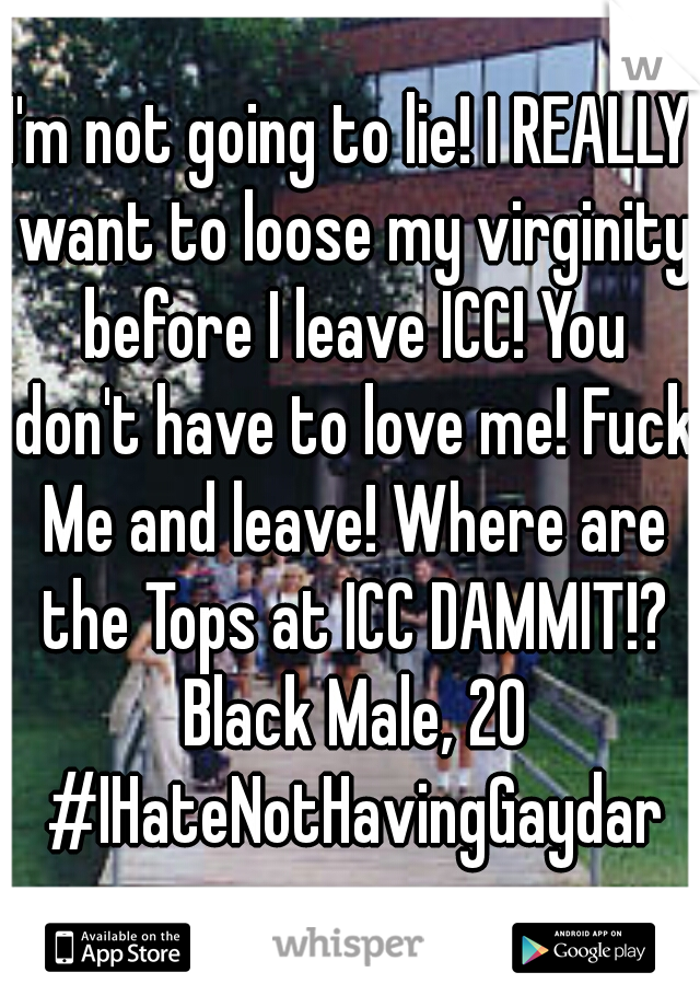 I'm not going to lie! I REALLY want to loose my virginity before I leave ICC! You don't have to love me! Fuck Me and leave! Where are the Tops at ICC DAMMIT!? Black Male, 20 #IHateNotHavingGaydar