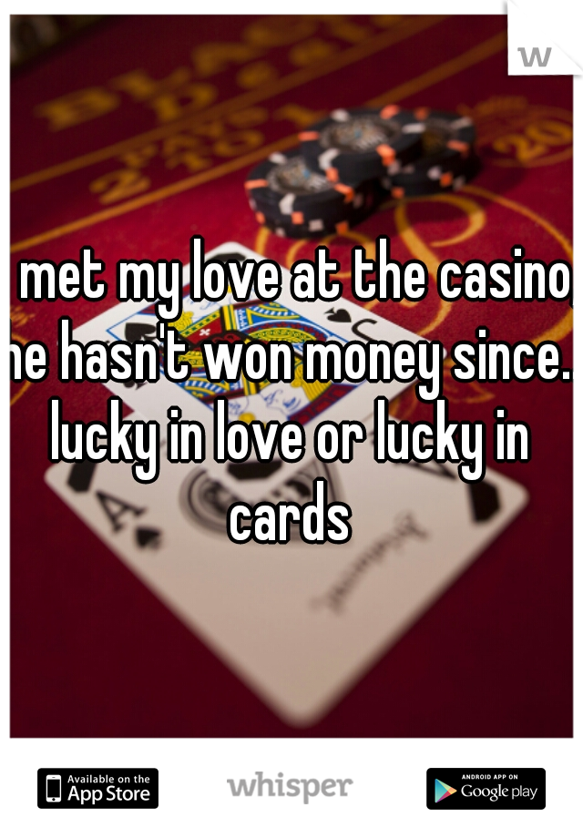 I met my love at the casino,
he hasn't won money since...
lucky in love or lucky in cards 