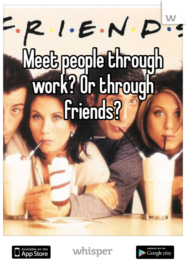 Meet people through work? Or through friends?