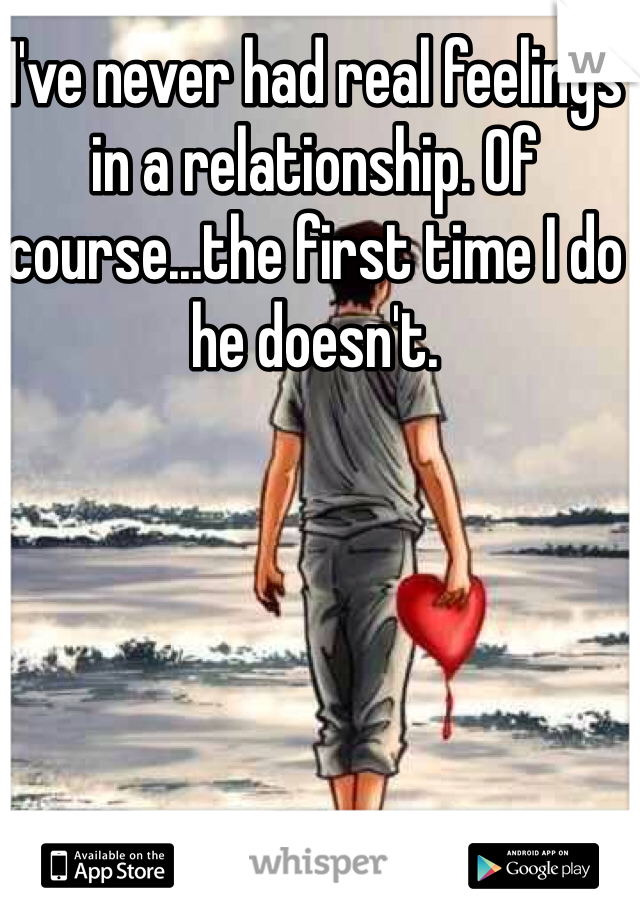 I've never had real feelings in a relationship. Of course...the first time I do he doesn't.