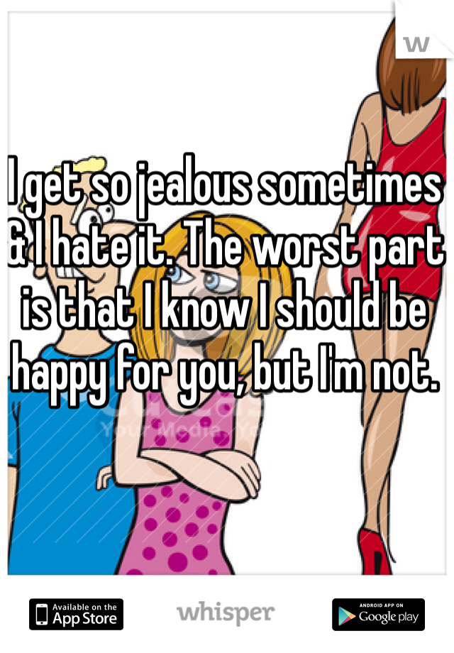 I get so jealous sometimes & I hate it. The worst part is that I know I should be happy for you, but I'm not. 