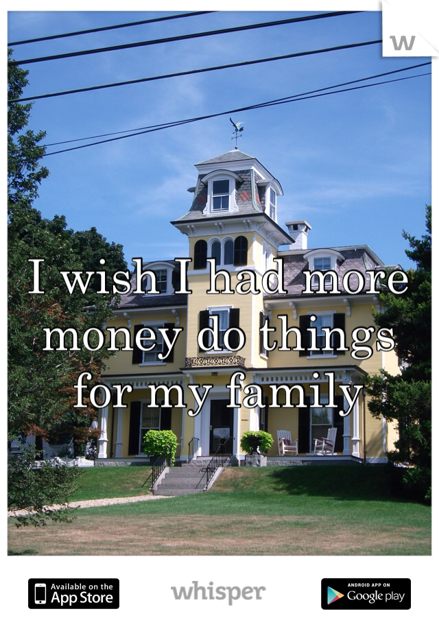 I wish I had more money do things for my family