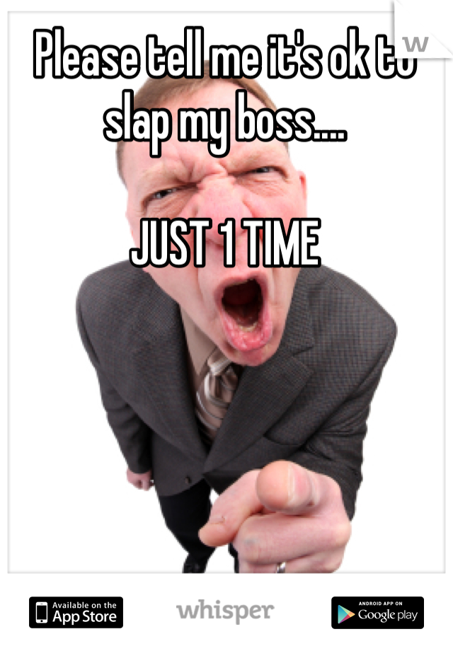 Please tell me it's ok to slap my boss....

JUST 1 TIME