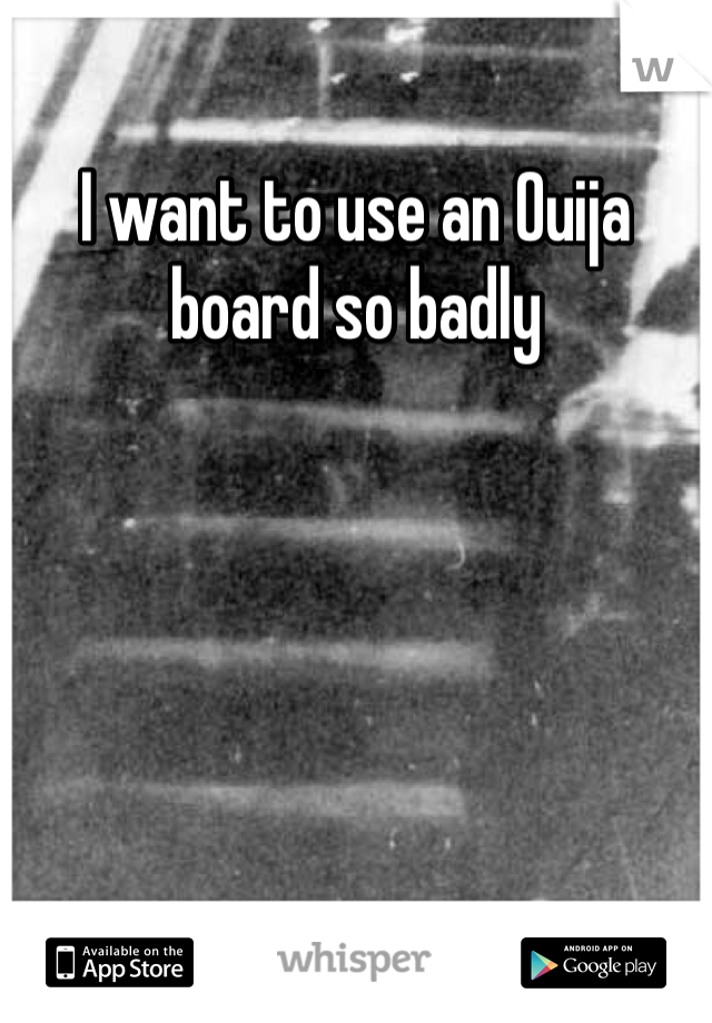 I want to use an Ouija board so badly  