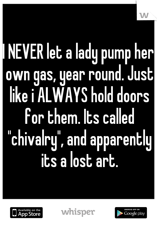 I NEVER let a lady pump her own gas, year round. Just like i ALWAYS hold doors for them. Its called "chivalry", and apparently its a lost art.