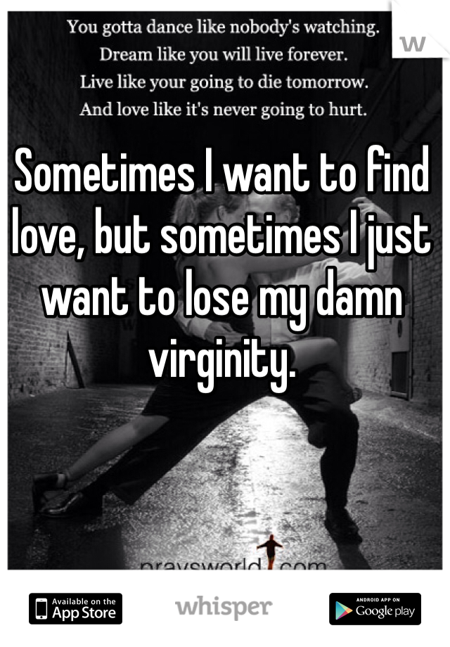 Sometimes I want to find love, but sometimes I just want to lose my damn virginity. 