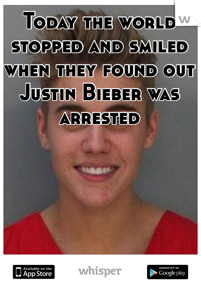 Today the world stopped and smiled when they found out Justin Bieber was arrested