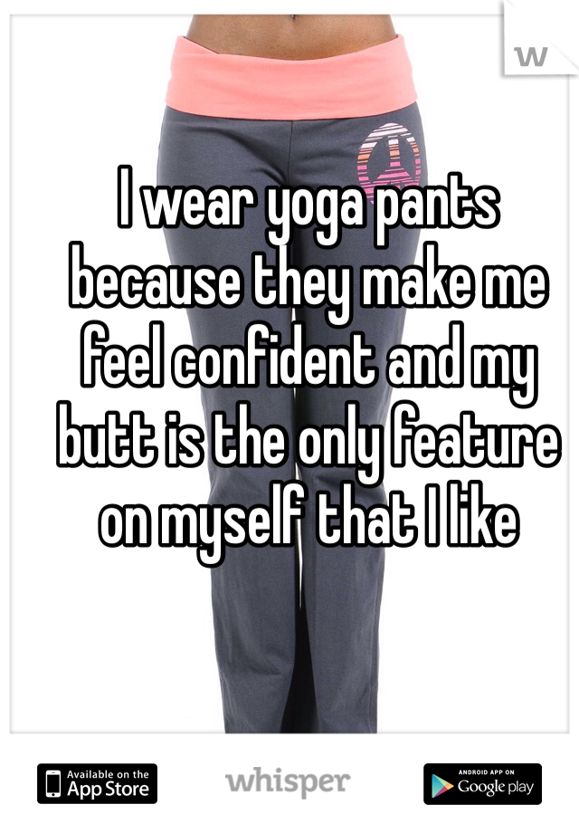 I wear yoga pants because they make me feel confident and my butt is the only feature on myself that I like