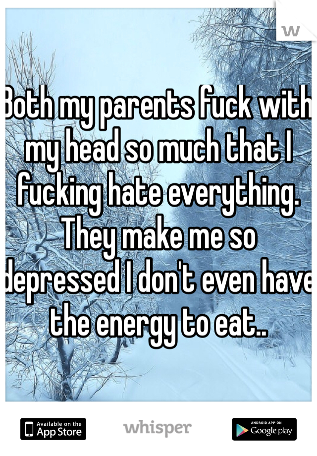 Both my parents fuck with my head so much that I fucking hate everything. They make me so depressed I don't even have the energy to eat.. 