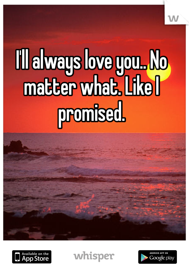 I'll always love you.. No matter what. Like I promised. 