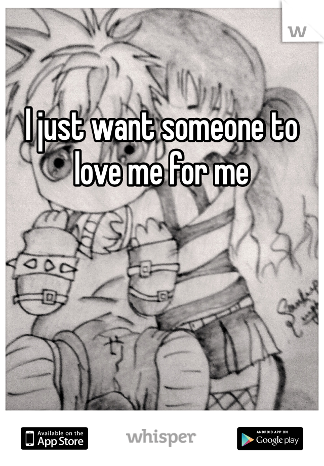 I just want someone to love me for me 