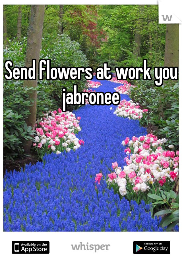 Send flowers at work you jabronee