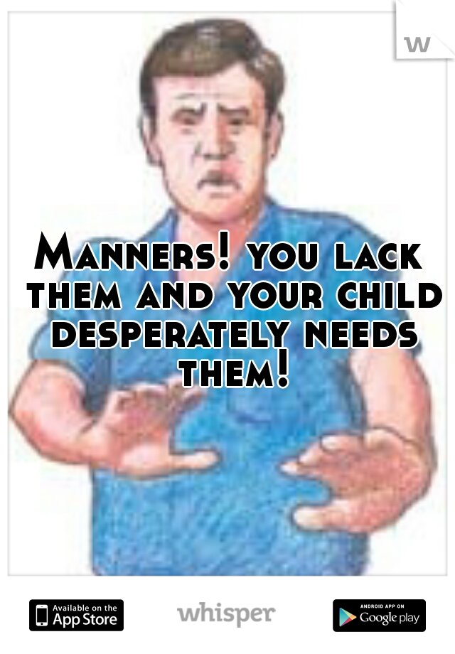 Manners! you lack them and your child desperately needs them!