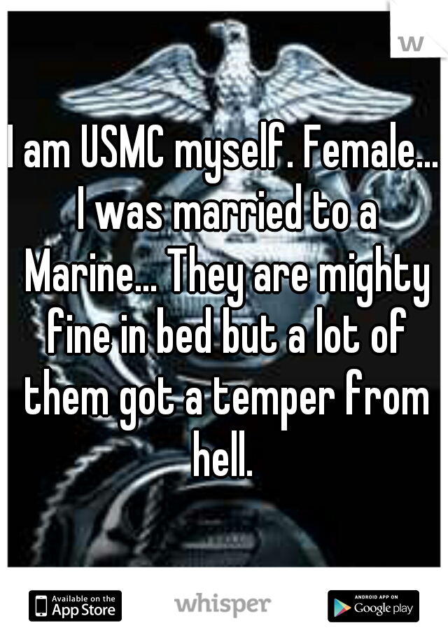 I am USMC myself. Female... I was married to a Marine... They are mighty fine in bed but a lot of them got a temper from hell. 