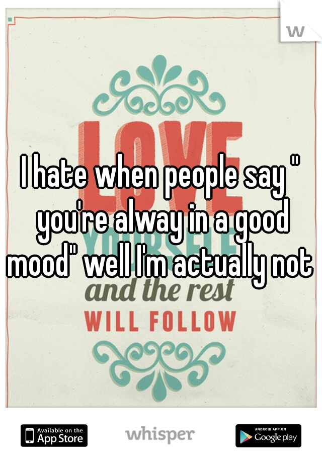 I hate when people say " you're alway in a good mood" well I'm actually not 