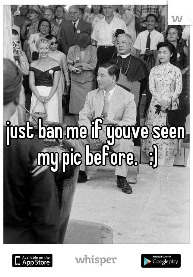 just ban me if youve seen my pic before.   :)