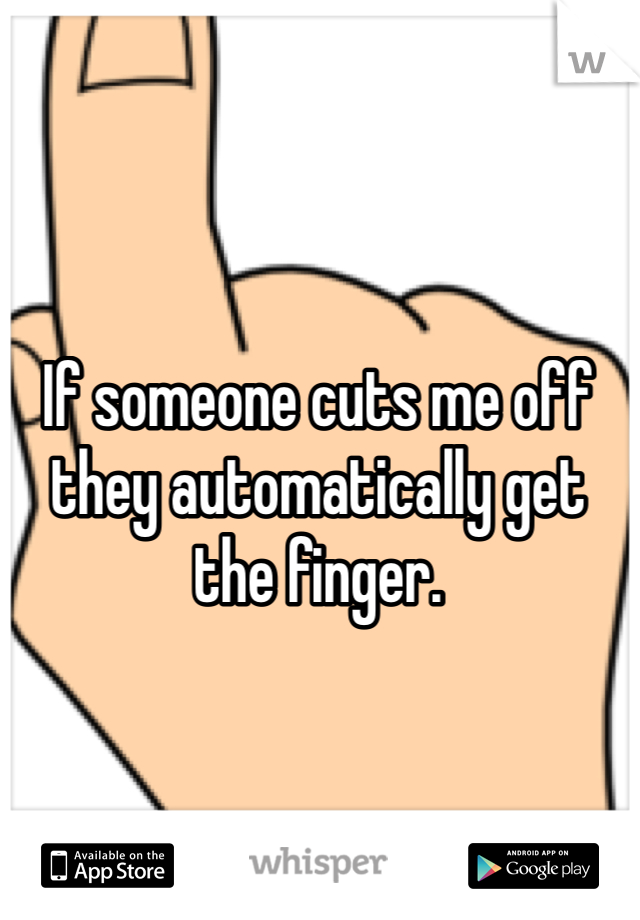 If someone cuts me off they automatically get the finger. 