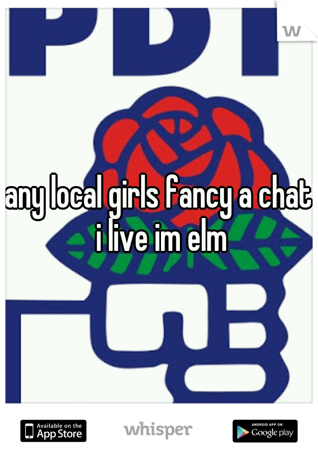 any local girls fancy a chat i live im elm