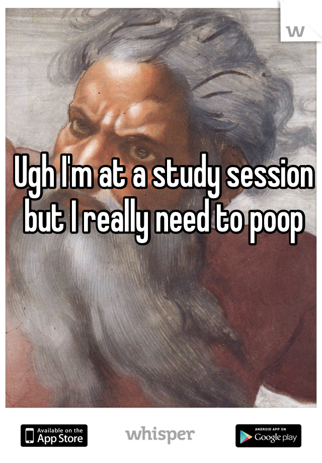 Ugh I'm at a study session but I really need to poop