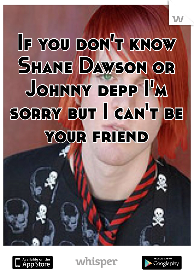 If you don't know Shane Dawson or Johnny depp I'm sorry but I can't be your friend 