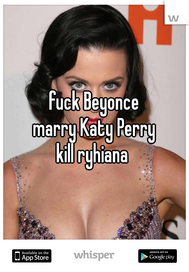 fuck Beyonce
marry Katy Perry
kill ryhiana 