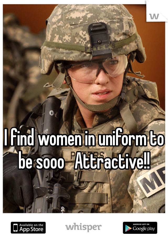 I find women in uniform to be sooo   Attractive!! 

