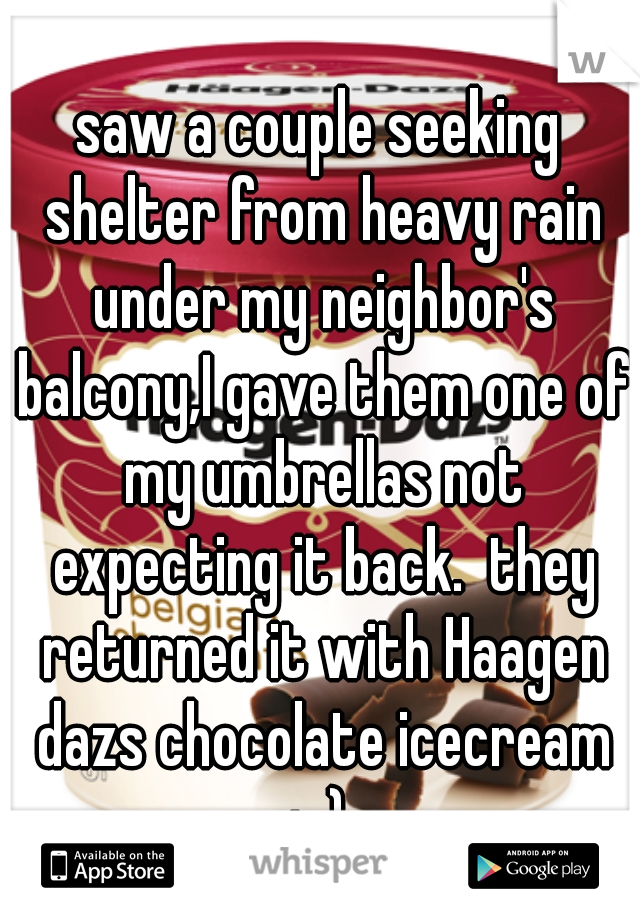 saw a couple seeking shelter from heavy rain under my neighbor's balcony,I gave them one of my umbrellas not expecting it back.  they returned it with Haagen dazs chocolate icecream :-) 