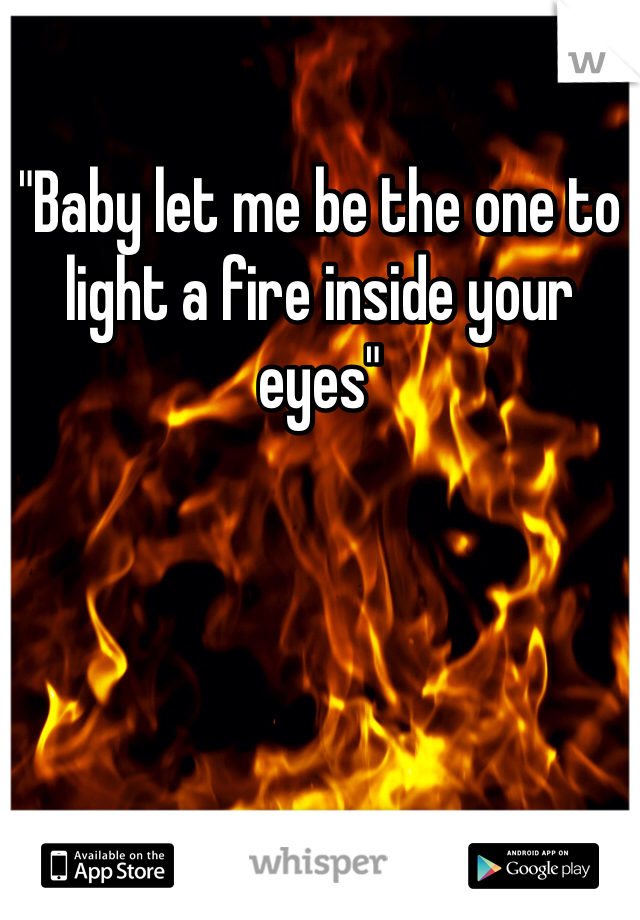 "Baby let me be the one to light a fire inside your eyes"