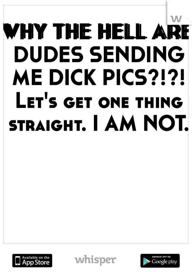 WHY THE HELL ARE DUDES SENDING ME DICK PICS?!?! Let's get one thing straight. I AM NOT.