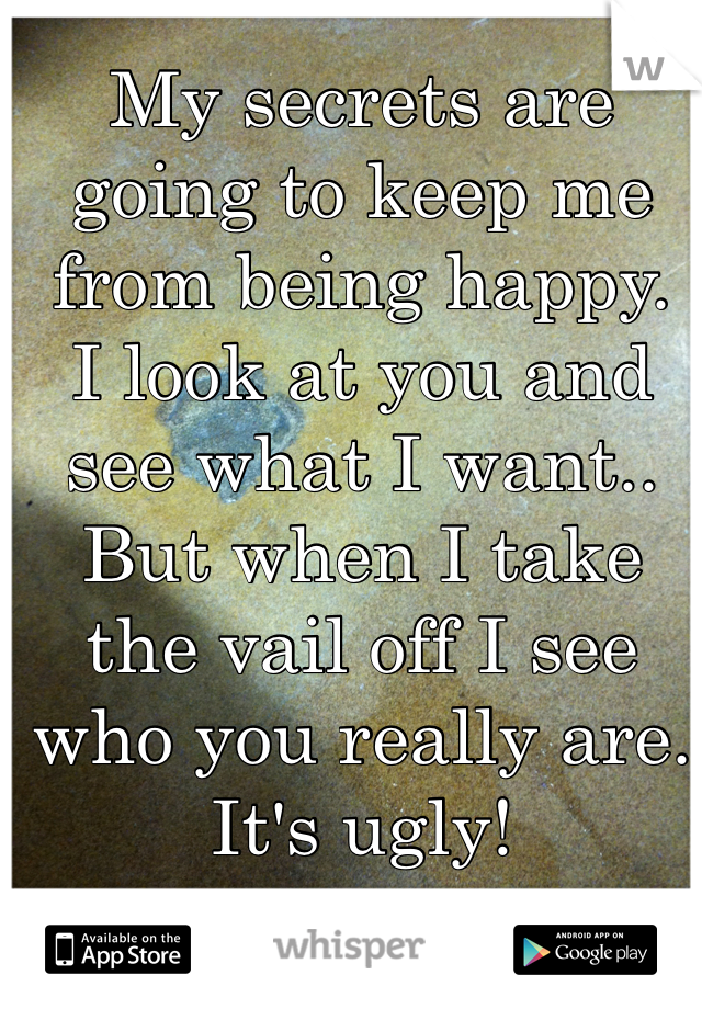 My secrets are going to keep me from being happy. 
I look at you and see what I want.. But when I take the vail off I see who you really are.
It's ugly!