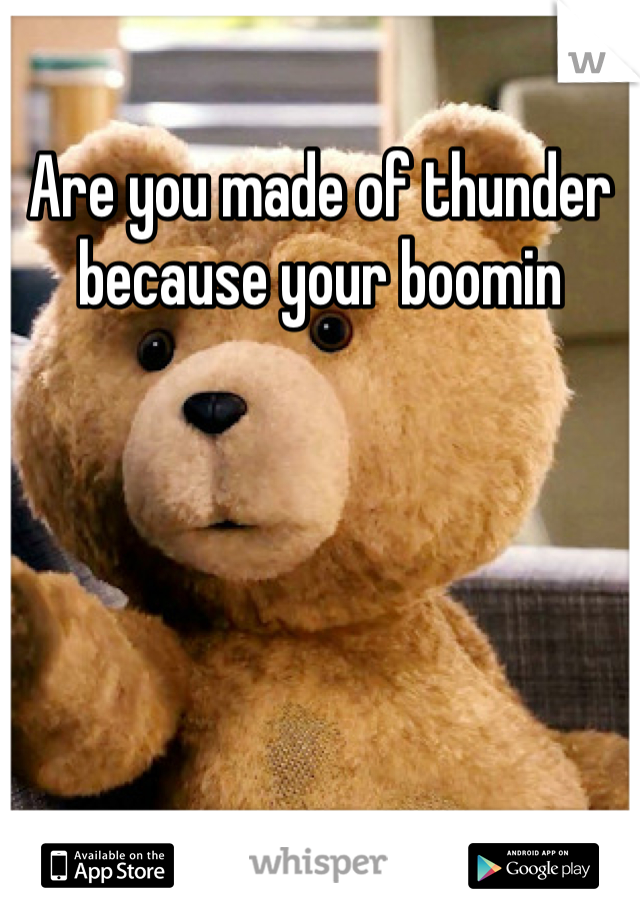 Are you made of thunder because your boomin 