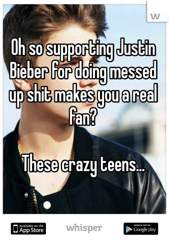 Oh so supporting Justin Bieber for doing messed up shit makes you a real fan?

These crazy teens...
