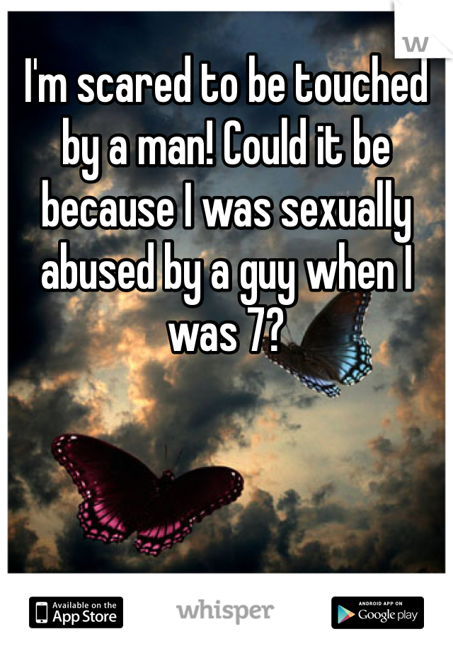 I'm scared to be touched by a man! Could it be because I was sexually abused by a guy when I was 7? 