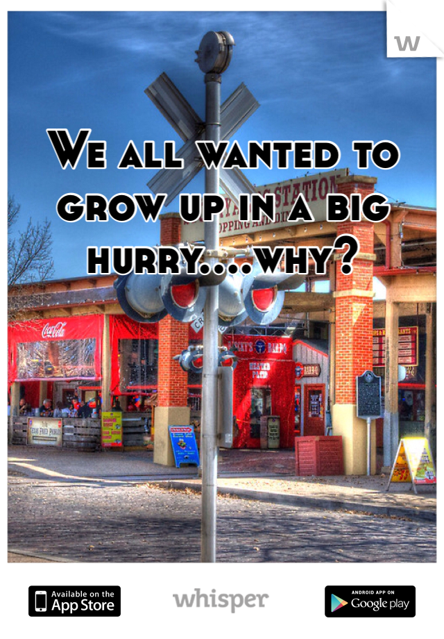 We all wanted to grow up in a big hurry....why? 