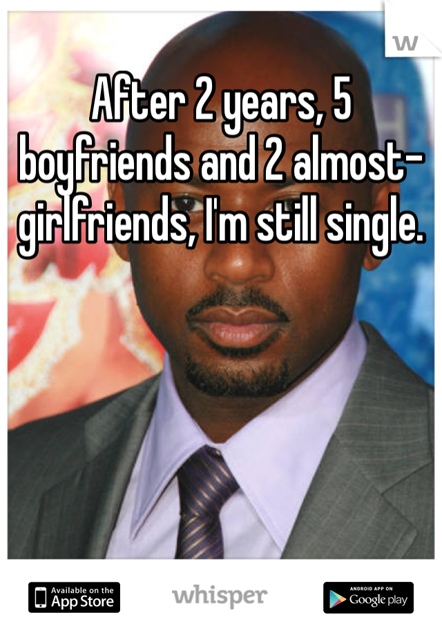 After 2 years, 5 boyfriends and 2 almost-girlfriends, I'm still single. 