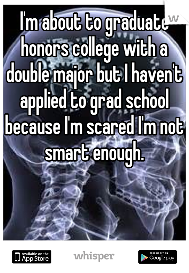 I'm about to graduate honors college with a double major but I haven't applied to grad school because I'm scared I'm not smart enough.