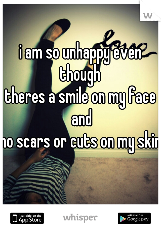 i am so unhappy even though 
theres a smile on my face and
no scars or cuts on my skin