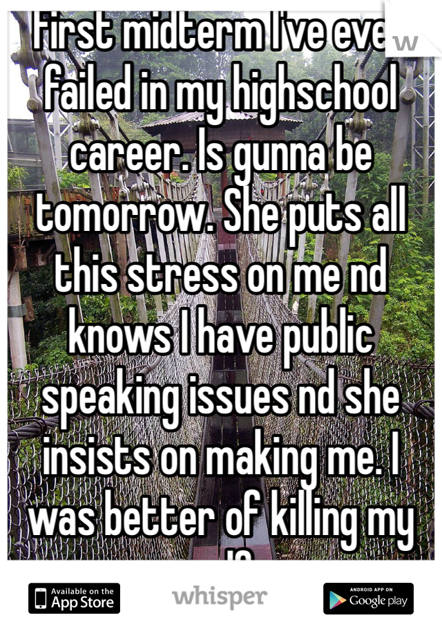 First midterm I've ever failed in my highschool career. Is gunna be tomorrow. She puts all this stress on me nd knows I have public speaking issues nd she insists on making me. I was better of killing my self 