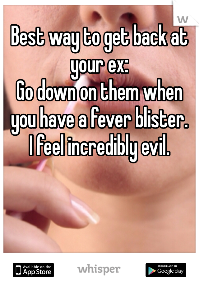 Best way to get back at your ex:
Go down on them when you have a fever blister. 
I feel incredibly evil. 