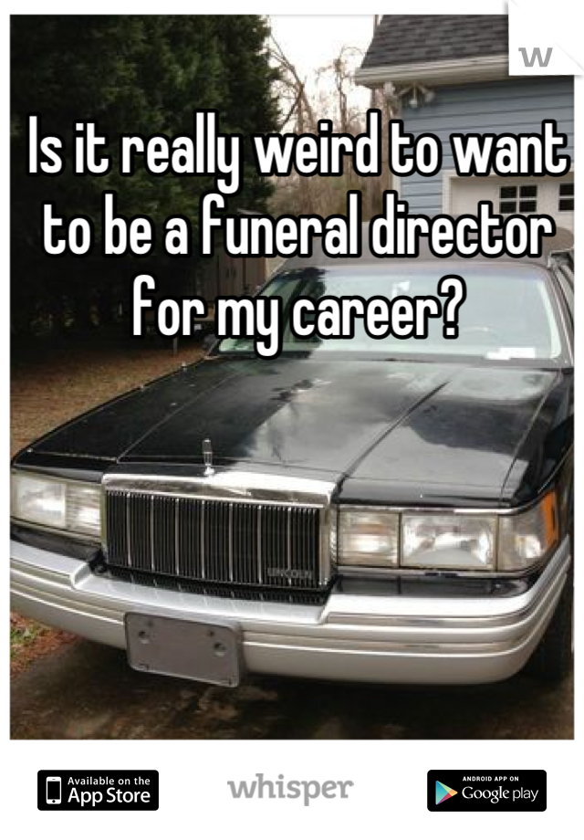 Is it really weird to want to be a funeral director for my career?