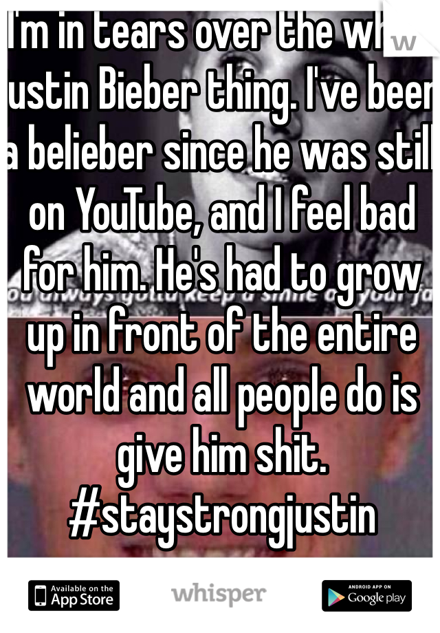 I'm in tears over the whole justin Bieber thing. I've been a belieber since he was still on YouTube, and I feel bad for him. He's had to grow up in front of the entire world and all people do is give him shit. #staystrongjustin